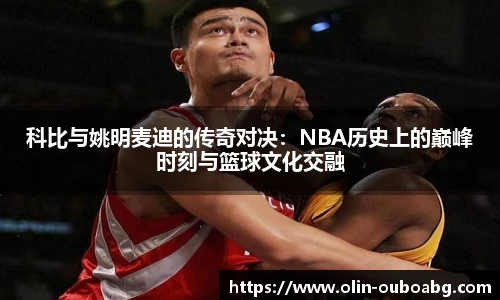 科比与姚明麦迪的传奇对决:NBA历史上的巅峰时刻与篮球文化交融