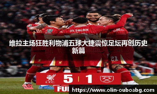 维拉主场狂胜利物浦五球大捷震惊足坛再创历史新篇